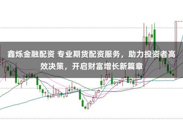 鑫烁金融配资 专业期货配资服务，助力投资者高效决策，开启财富增长新篇章