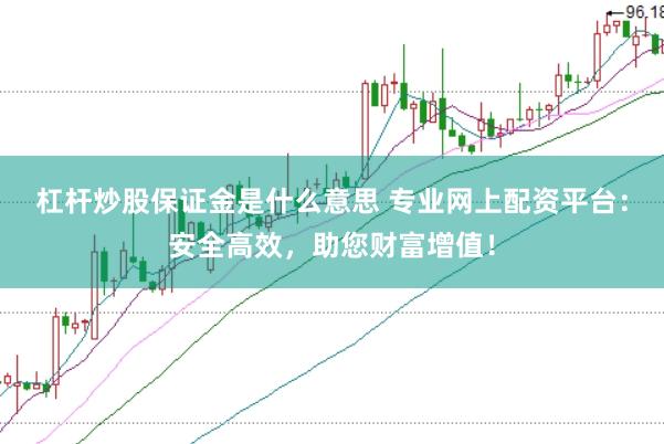 杠杆炒股保证金是什么意思 专业网上配资平台：安全高效，助您财富增值！