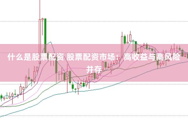 什么是股票配资 股票配资市场：高收益与高风险并存