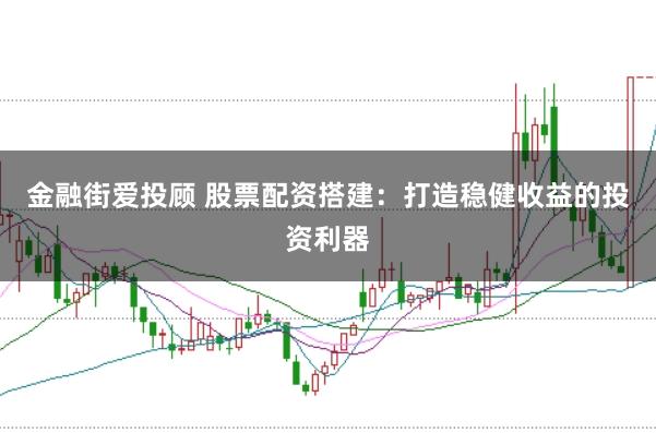 金融街爱投顾 股票配资搭建：打造稳健收益的投资利器