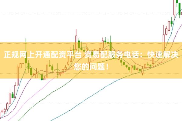 正规网上开通配资平台 资易配服务电话：快速解决您的问题！