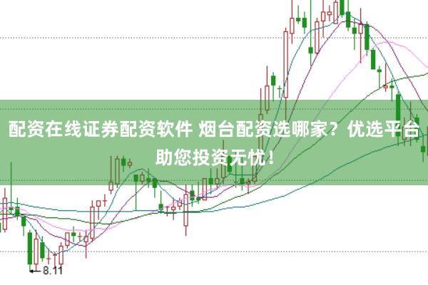 配资在线证券配资软件 烟台配资选哪家？优选平台助您投资无忧！