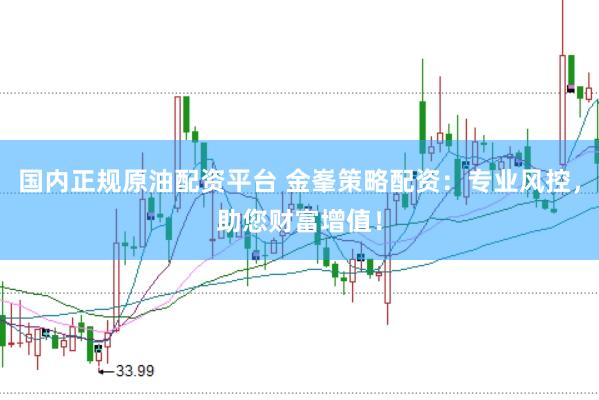 国内正规原油配资平台 金峯策略配资：专业风控，助您财富增值！