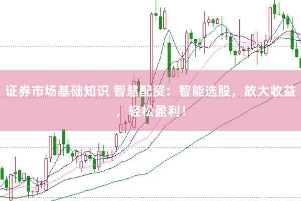 证券市场基础知识 智慧配资：智能选股，放大收益，轻松盈利！