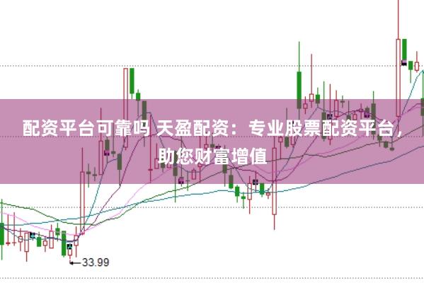 配资平台可靠吗 天盈配资：专业股票配资平台，助您财富增值
