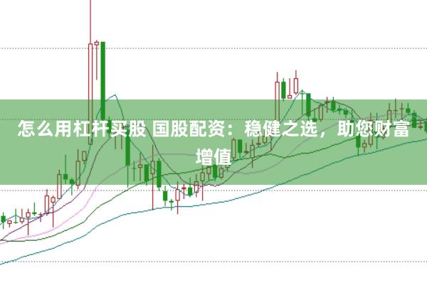 怎么用杠杆买股 国股配资：稳健之选，助您财富增值