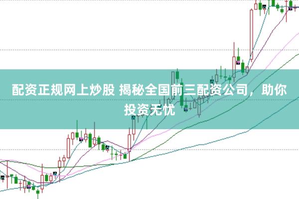配资正规网上炒股 揭秘全国前三配资公司，助你投资无忧