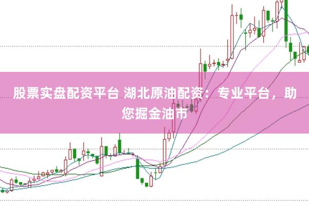 股票实盘配资平台 湖北原油配资：专业平台，助您掘金油市