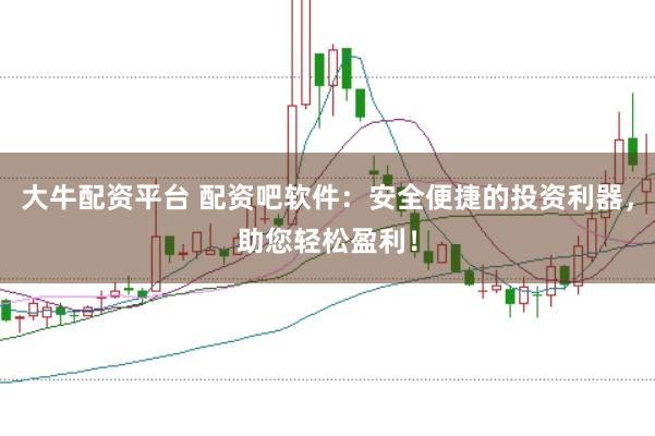大牛配资平台 配资吧软件：安全便捷的投资利器，助您轻松盈利！