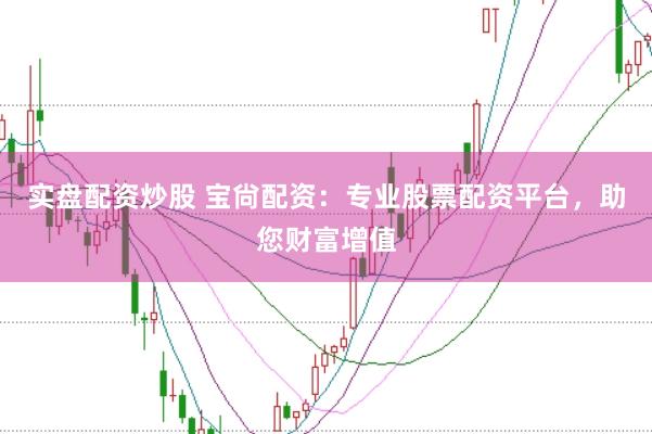 实盘配资炒股 宝尙配资：专业股票配资平台，助您财富增值