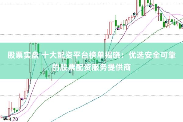 股票实盘 十大配资平台榜单揭晓：优选安全可靠的股票配资服务提供商