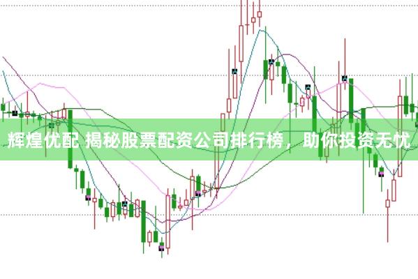 辉煌优配 揭秘股票配资公司排行榜，助你投资无忧