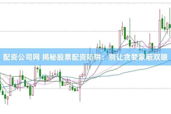 配资公司网 揭秘股票配资陷阱：别让贪婪蒙蔽双眼