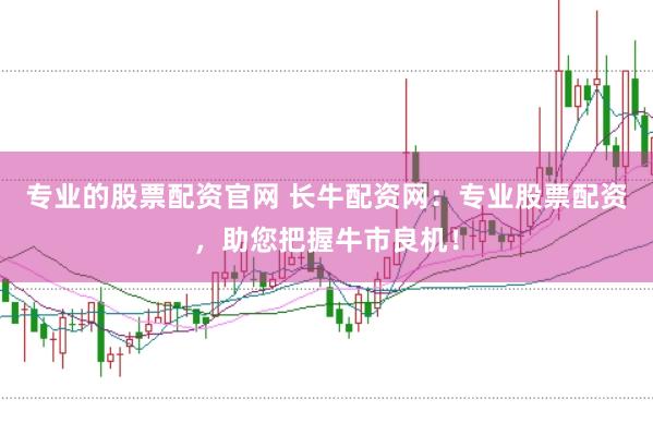 专业的股票配资官网 长牛配资网：专业股票配资，助您把握牛市良机！
