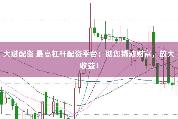 大财配资 最高杠杆配资平台:助您撬动财富,放大收益!