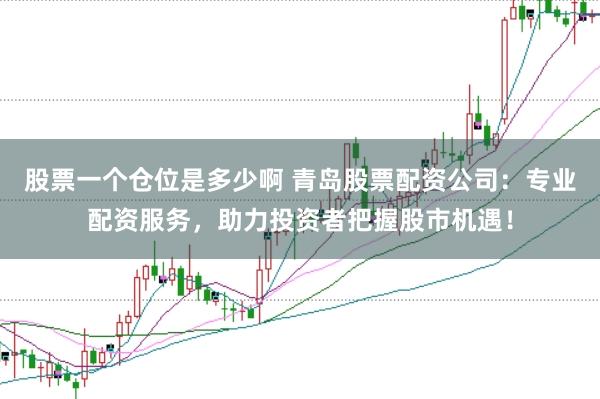 股票一个仓位是多少啊 青岛股票配资公司：专业配资服务，助力投资者把握股市机遇！