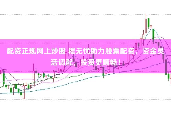 配资正规网上炒股 程无忧助力股票配资，资金灵活调配，投资更顺畅！