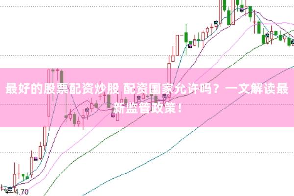 最好的股票配资炒股 配资国家允许吗？一文解读最新监管政策！