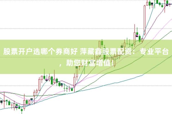 股票开户选哪个券商好 萍藏鑫股票配资：专业平台，助您财富增值！