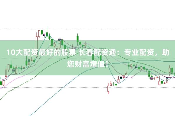 10大配资最好的股票 长春配资通：专业配资，助您财富增值！