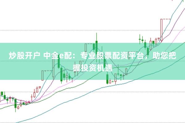 炒股开户 中金e配：专业股票配资平台，助您把握投资机遇