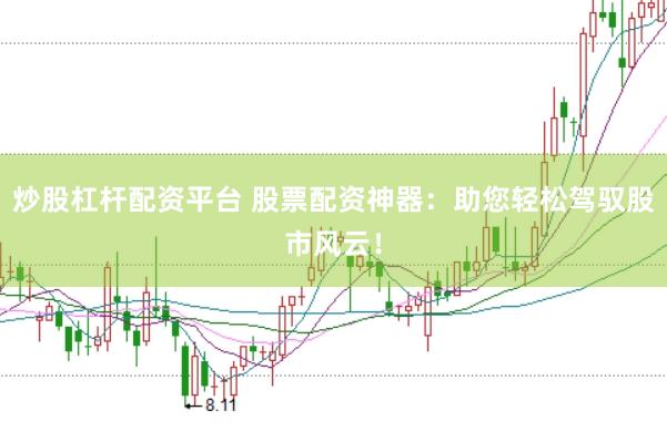 炒股杠杆配资平台 股票配资神器：助您轻松驾驭股市风云！