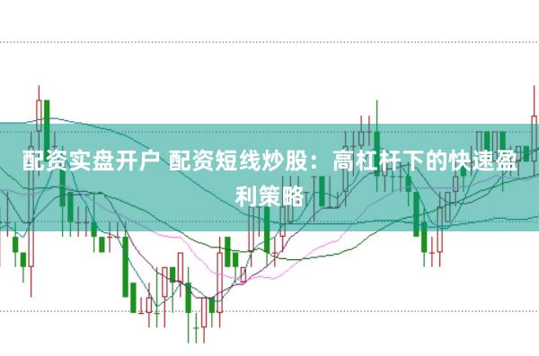 配资实盘开户 配资短线炒股：高杠杆下的快速盈利策略