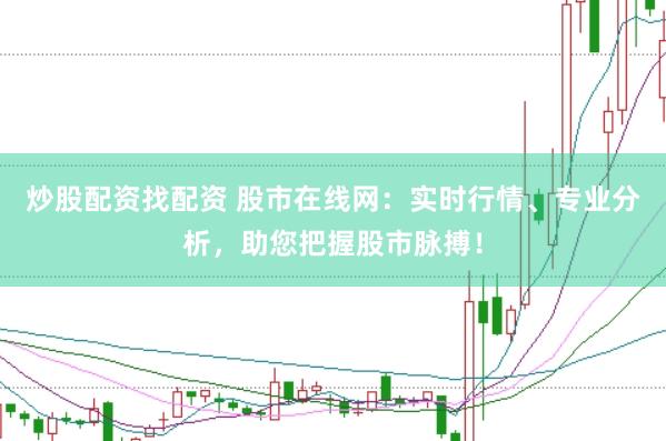 炒股配资找配资 股市在线网：实时行情、专业分析，助您把握股市脉搏！