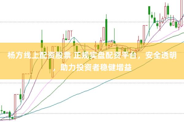 杨方线上配资股票 正规实盘配资平台，安全透明，助力投资者稳健增益