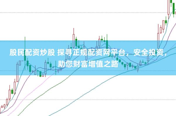 股民配资炒股 探寻正规配资网平台，安全投资，助您财富增值之路