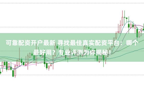 可靠配资开户最新 寻找最佳真实配资平台：哪个最好用？专业评测为你揭秘！