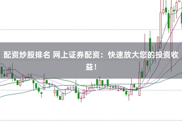 配资炒股排名 网上证券配资：快速放大您的投资收益！