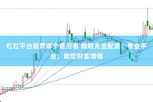 杠杠平台股票哪个最厉害 微融兆业配资：专业平台，助您财富增值