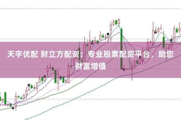天宇优配 财立方配资：专业股票配资平台，助您财富增值