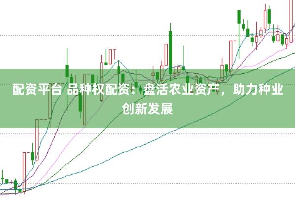 配资平台 品种权配资：盘活农业资产，助力种业创新发展