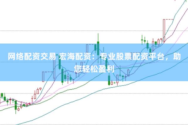 网络配资交易 宏海配资：专业股票配资平台，助您轻松盈利