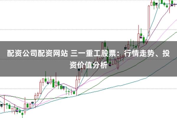 配资公司配资网站 三一重工股票：行情走势、投资价值分析