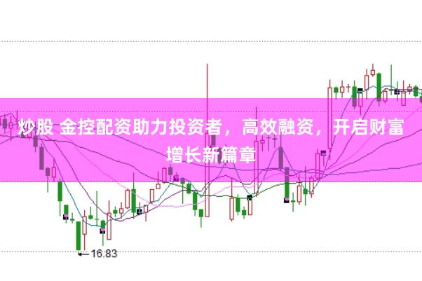 炒股 金控配资助力投资者，高效融资，开启财富增长新篇章