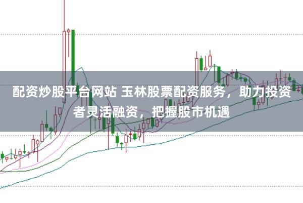 配资炒股平台网站 玉林股票配资服务，助力投资者灵活融资，把握股市机遇