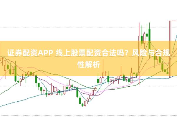 证券配资APP 线上股票配资合法吗？风险与合规性解析
