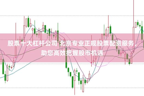 股票十大杠杆公司 北京专业正规股票配资服务，助您高效把握股市机遇