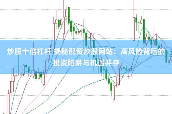 炒股十倍杠杆 揭秘配资炒股网站：高风险背后的投资陷阱与机遇并存