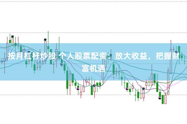 按月杠杆炒股 个人股票配资：放大收益，把握财富机遇