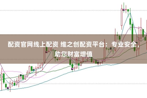 配资官网线上配资 维之创配资平台:专业安全,助您财富增值