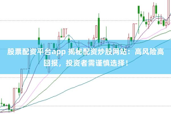 股票配资平台app 揭秘配资炒股网站：高风险高回报，投资者需谨慎选择！