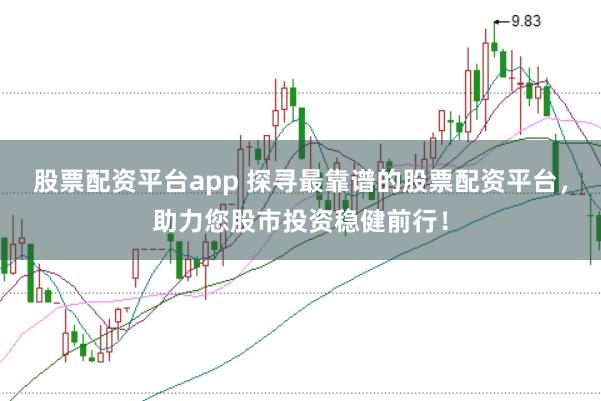 股票配资平台app 探寻最靠谱的股票配资平台,助力您股市投资稳健前行!