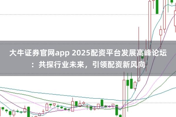 大牛证券官网app 2025配资平台发展高峰论坛：共探行业未来，引领配资新风向