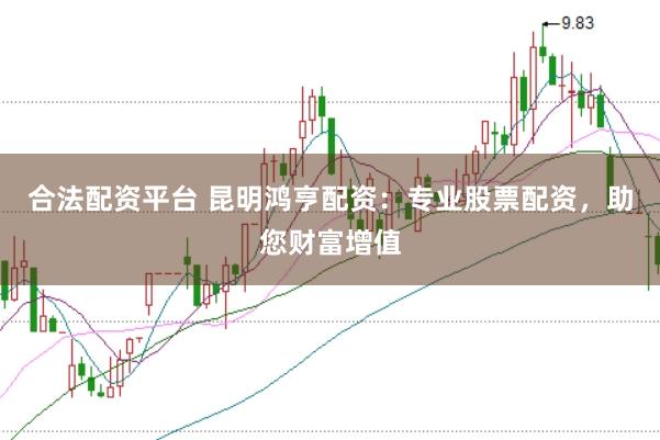 合法配资平台 昆明鸿亨配资:专业股票配资,助您财富增值