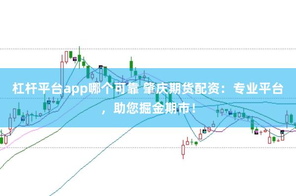 杠杆平台app哪个可靠 肇庆期货配资:专业平台,助您掘金期市!