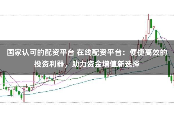 国家认可的配资平台 在线配资平台:便捷高效的投资利器,助力资金增值新选择
